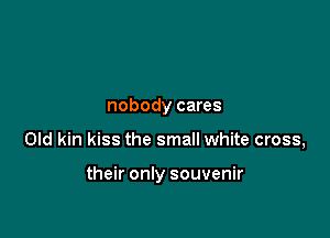 nobody cares

Old kin kiss the small white cross,

their only souvenir