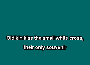 Old kin kiss the small white cross,

their only souvenir