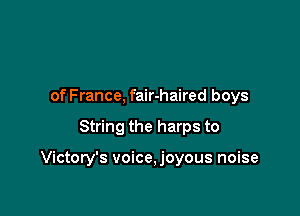 of France, fair-haired boys

String the harps to

Victory's voice,joyous noise