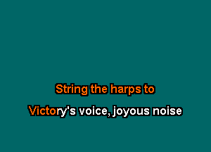 String the harps to

Victory's voice,joyous noise