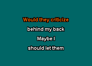 Would they criticize

behind my back
Maybe I
should let them