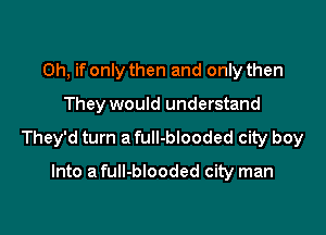 Oh, if only then and only then

They would understand

They'd turn a full-blooded city boy

Into a fuII-blooded city man