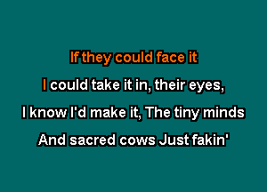 lfthey could face it

I could take it in, their eyes,

I know I'd make it, The tiny minds

And sacred cows Just fakin'