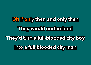 Oh if only then and only then

They would understand

They'd turn a full-blooded city boy

Into a fuII-blooded city man