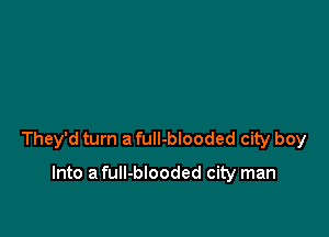 They'd turn a full-blooded city boy

Into a fuII-blooded city man