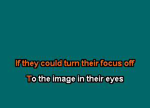 lfthey could turn their focus off

To the image in their eyes