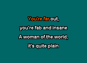 You're far out,

you're fab and insane

A woman of the world,

it's quite plain