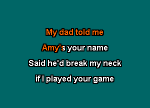 My dad told me

Amy's your name

Said he'd break my neck

ifl played your game