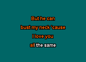 But he can

bust my neck 'cause

I love you

all the same