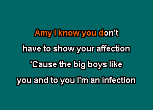 Amyl know you don't
have to show your affection

'Cause the big boys like

you and to you I'm an infection