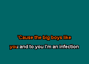 have to show your affection

'Cause the big boys like

you and to you I'm an infection