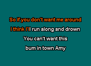 So ifyou don't want me around

lthink I'll run along and drown
You can't want this

bum in town Amy