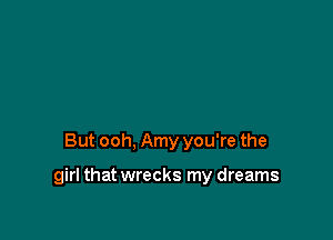 But ooh, Amy you're the

girl that wrecks my dreams