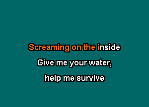 Screaming on the inside

Give me your water,

help me survive