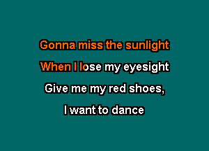 Gonna miss the sunlight

When I lose my eyesight

Give me my red shoes,

lwant to dance