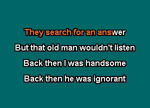 They search for an answer
But that old man wouldn't listen
Back then I was handsome

Back then he was ignorant