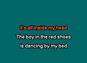 it's all inside my head

The boy in the red shoes

is dancing by my bed