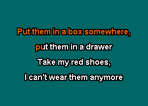 Put them in a box somewhere,
put them in a drawer

Take my red shoes,

I can't wear them anymore