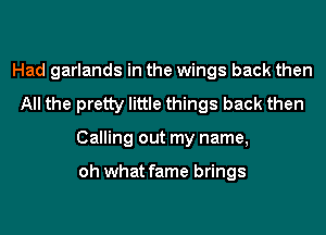 Had garlands in the wings back then
All the pretty little things back then
Calling out my name,

oh what fame brings