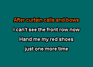 After curtain calls and bows

I can't see the front row now

Hand me my red shoes

just one more time