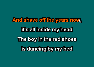 And shave offthe years now,
it's all inside my head

The boy in the red shoes

is dancing by my bed