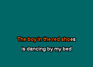 The boy in the red shoes

is dancing by my bed