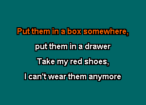 Put them in a box somewhere,
put them in a drawer

Take my red shoes,

I can't wear them anymore