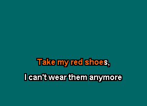 Take my red shoes,

I can't wear them anymore