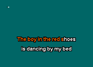 The boy in the red shoes

is dancing by my bed