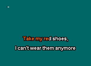 Take my red shoes,

I can't wear them anymore