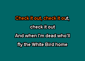 Check it out, check it out,

check it out
And when I'm dead who'll

fly the White Bird home