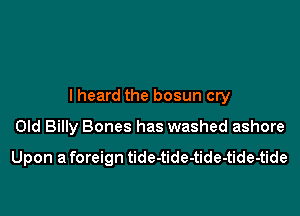 lheard the bosun cry

Old Billy Bones has washed ashore

Upon a foreign tide-tide-tide-tide-tide