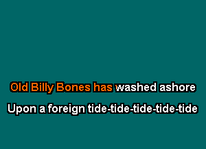 Old Billy Bones has washed ashore

Upon a foreign tide-tide-tide-tide-tide