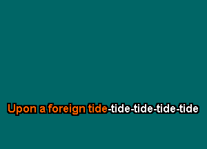 Upon a foreign tide-tide-tide-tide-tide