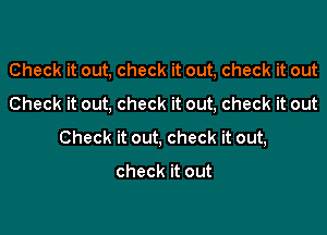 Check it out, check it out, check it out

Check it out, check it out, check it out

Check it out, check it out,

check it out