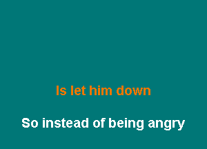 Is let him down

So instead of being angry
