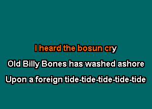 lheard the bosun cry

Old Billy Bones has washed ashore

Upon a foreign tide-tide-tide-tide-tide