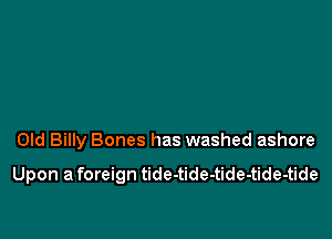 Old Billy Bones has washed ashore

Upon a foreign tide-tide-tide-tide-tide