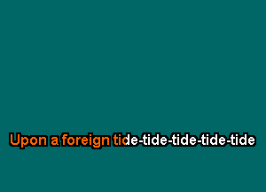 Upon a foreign tide-tide-tide-tide-tide