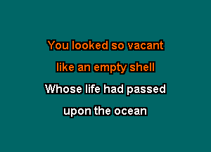 You looked so vacant

like an empty shell

Whose life had passed

upon the ocean