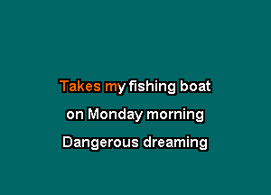 Takes my fishing boat

on Monday morning

Dangerous dreaming