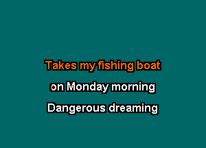 Takes my fishing boat

on Monday morning

Dangerous dreaming