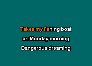 Takes my fishing boat

on Monday morning

Dangerous dreaming