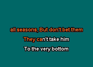 all seasons, But don't bet them

They can't take him

To the very bottom