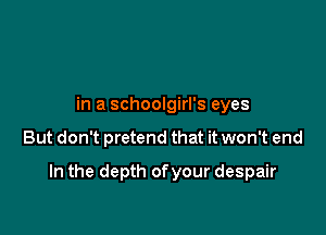 in a schoolgirl's eyes

But don't pretend that it won't end

In the depth ofyour despair