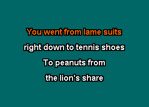 You went from lame suits

right down to tennis shoes

To peanuts from

the lion's share