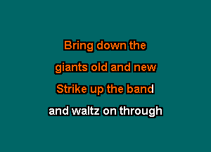 Bring down the
giants old and new
Strike up the band

and waltz on through