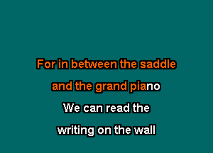 For in between the saddle

and the grand piano

We can read the

writing on the wall