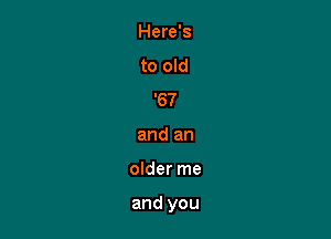 Here's
to old
'67
and an

older me

and you