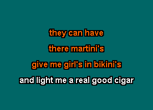 they can have
there martini's

give me girl's in bikini's

and light me a real good cigar